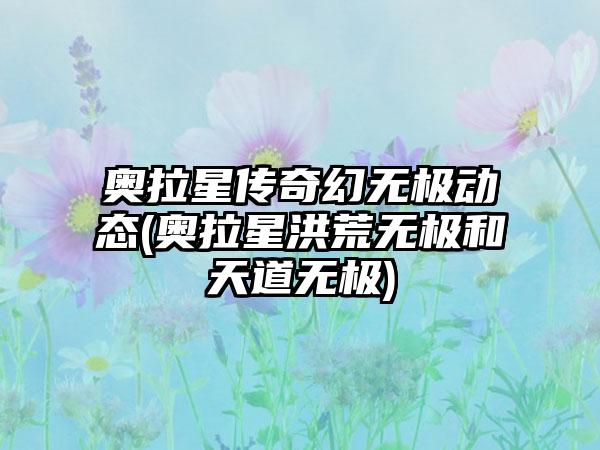 奥拉星传奇幻无极动态(奥拉星洪荒无极和天道无极)