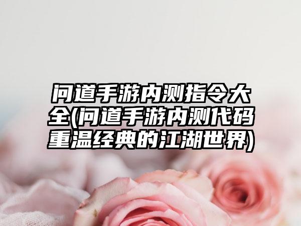问道手游内测指令大全(问道手游内测代码重温经典的江湖世界)
