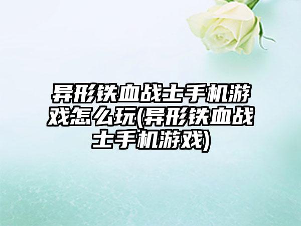异形铁血战士手机游戏怎么玩(异形铁血战士手机游戏)