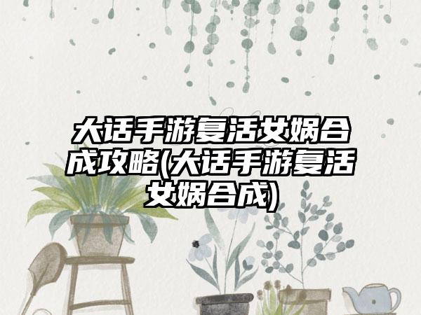 大话手游复活女娲合成攻略(大话手游复活女娲合成)