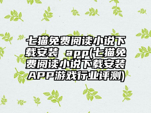 七猫免费阅读小说下载安装 app(七猫免费阅读小说下载安装APP游戏行业评测)