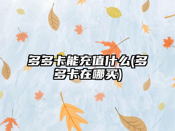 多多卡能充值什么(多多卡在哪买)