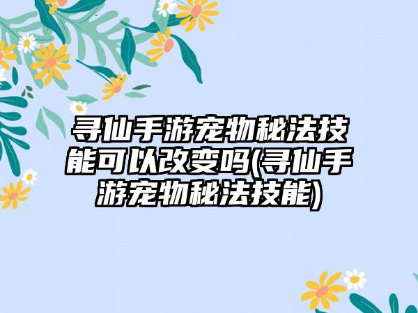 寻仙手游宠物秘法技能可以改变吗(寻仙手游宠物秘法技能)