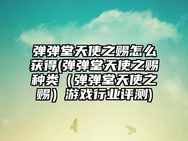 弹弹堂天使之赐怎么获得(弹弹堂天使之赐种类（弹弹堂天使之赐）游戏行业评测)