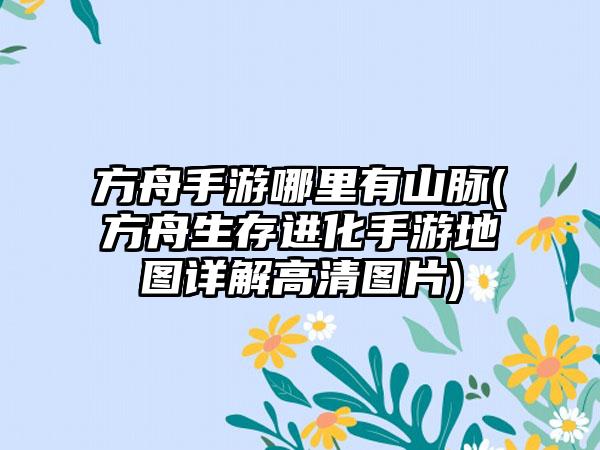 方舟手游哪里有山脉(方舟生存进化手游地图详解高清图片)