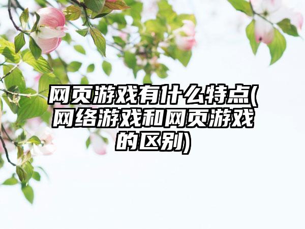 网页游戏有什么特点(网络游戏和网页游戏的区别)