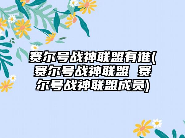 赛尔号战神联盟有谁(赛尔号战神联盟 赛尔号战神联盟成员)