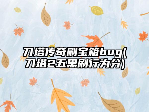 刀塔传奇刷宝箱bug(刀塔2五黑刷行为分)
