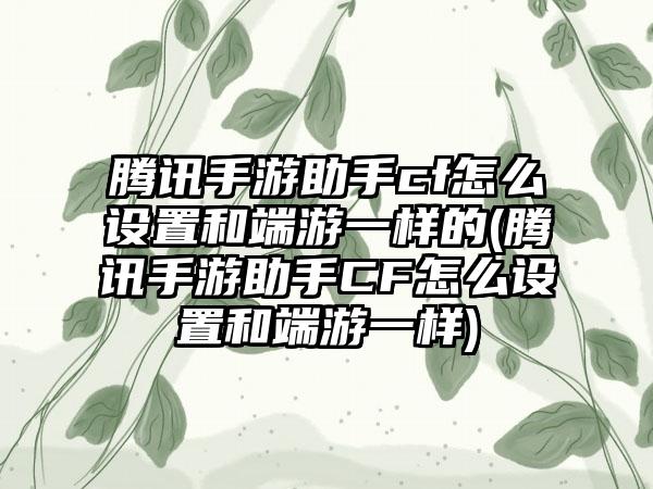 腾讯手游助手cf怎么设置和端游一样的(腾讯手游助手CF怎么设置和端游一样)