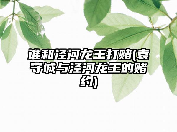 谁和泾河龙王打赌(袁守诚与泾河龙王的赌约)