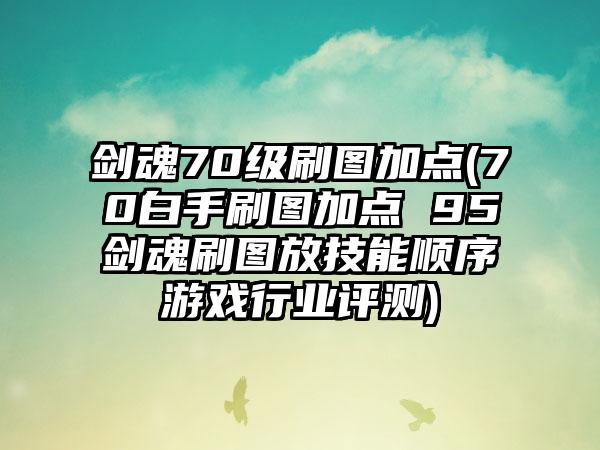 剑魂70级刷图加点(70白手刷图加点 95剑魂刷图放技能顺序游戏行业评测)