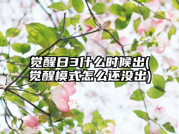 觉醒日3什么时候出(觉醒模式怎么还没出)