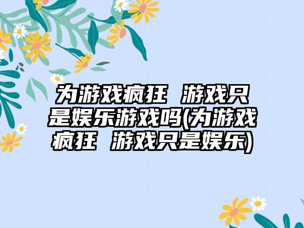 为游戏疯狂 游戏只是娱乐游戏吗(为游戏疯狂 游戏只是娱乐)