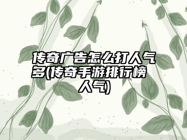 传奇广告怎么打人气多(传奇手游排行榜 人气)