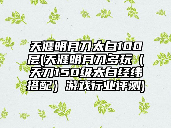 天涯明月刀太白100层(天涯明月刀多玩（天刀150级太白经纬搭配）游戏行业评测)