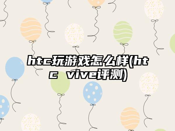 htc玩游戏怎么样(htc vive评测)