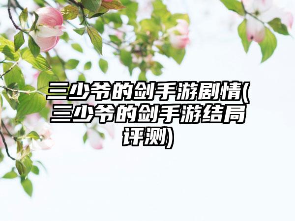 三少爷的剑手游剧情(三少爷的剑手游结局评测)