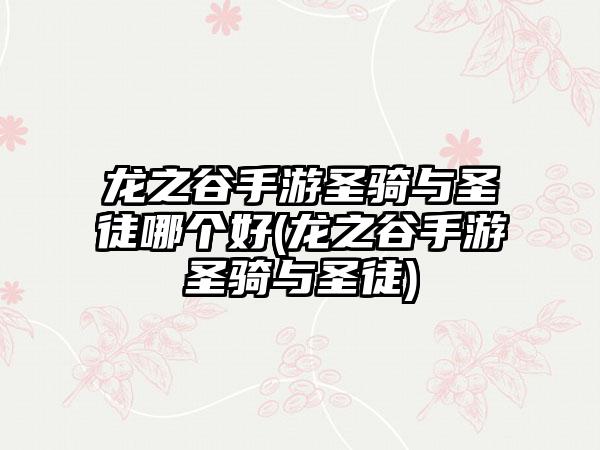 龙之谷手游圣骑与圣徒哪个好(龙之谷手游圣骑与圣徒)