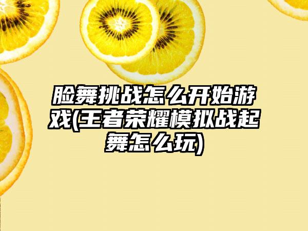 脸舞挑战怎么开始游戏(王者荣耀模拟战起舞怎么玩)