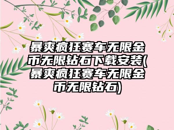 暴爽疯狂赛车无限金币无限钻石下载安装(暴爽疯狂赛车无限金币无限钻石)