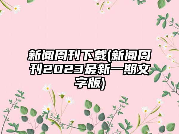 新闻周刊下载(新闻周刊2023最新一期文字版)