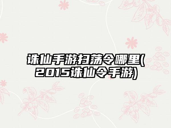 诛仙手游扫荡令哪里(2015诛仙令手游)