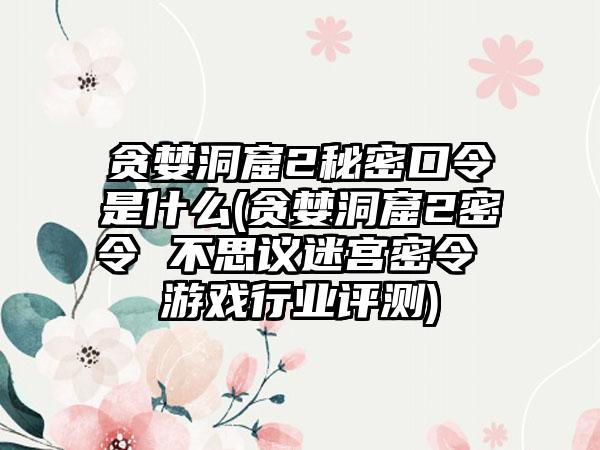 贪婪洞窟2秘密口令是什么(贪婪洞窟2密令 不思议迷宫密令 游戏行业评测)