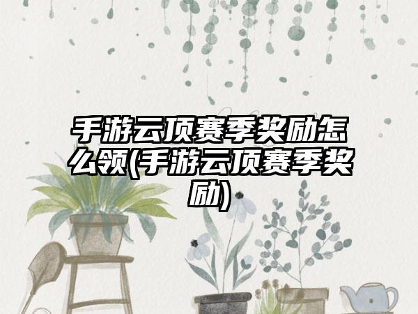 手游云顶赛季奖励怎么领(手游云顶赛季奖励)