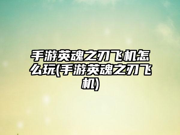 手游英魂之刃飞机怎么玩(手游英魂之刃飞机)