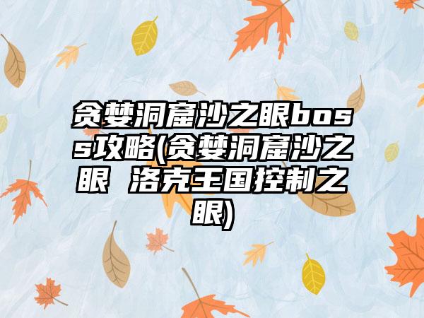 贪婪洞窟沙之眼boss攻略(贪婪洞窟沙之眼 洛克王国控制之眼)