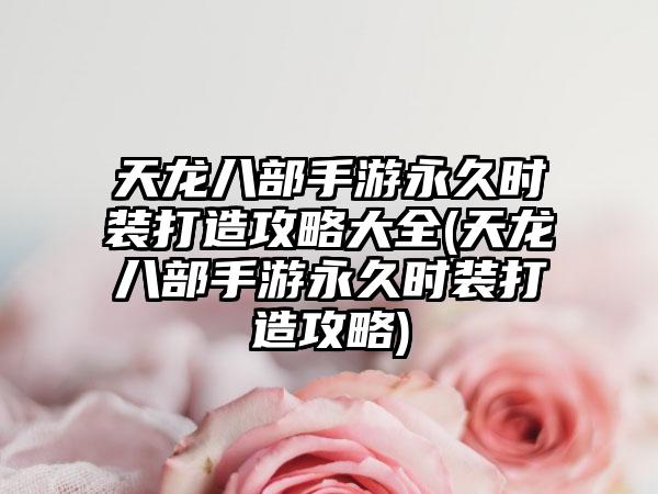 天龙八部手游永久时装打造攻略大全(天龙八部手游永久时装打造攻略)