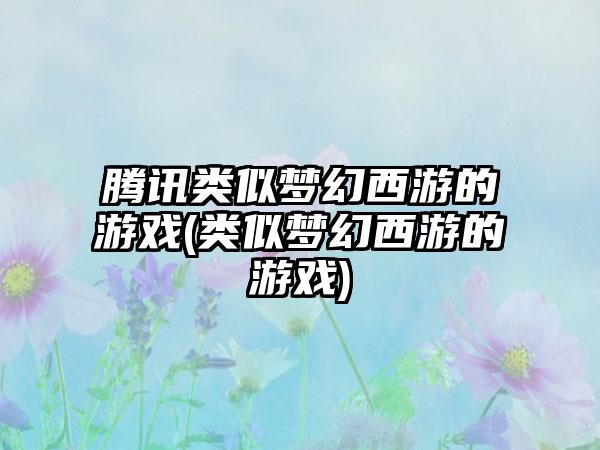 腾讯类似梦幻西游的游戏(类似梦幻西游的游戏)