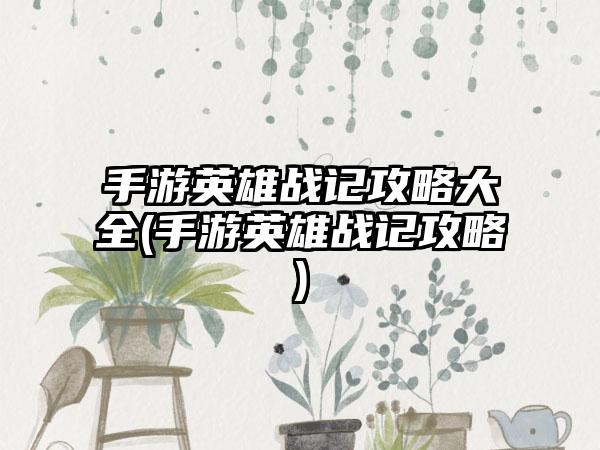 手游英雄战记攻略大全(手游英雄战记攻略)