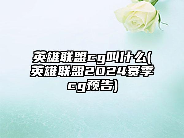 英雄联盟cg叫什么(英雄联盟2024赛季cg预告)