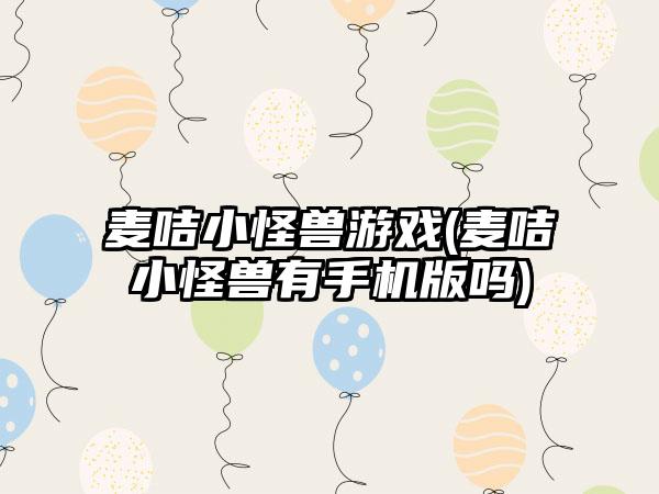 麦咭小怪兽游戏(麦咭小怪兽有手机版吗)