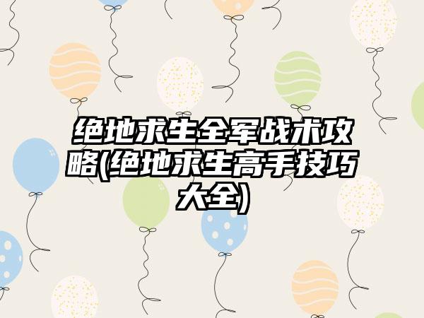 绝地求生全军战术攻略(绝地求生高手技巧大全)