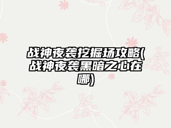 战神夜袭挖掘场攻略(战神夜袭黑暗之心在哪)