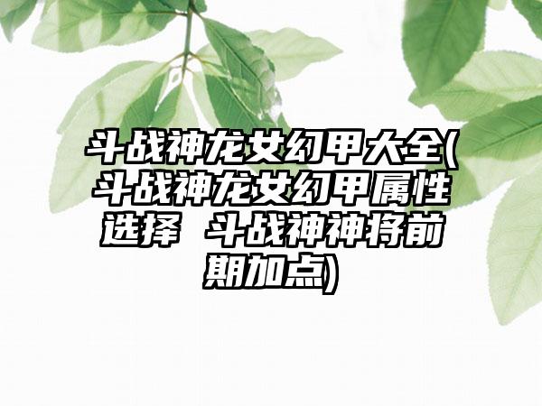 斗战神龙女幻甲大全(斗战神龙女幻甲属性选择 斗战神神将前期加点)