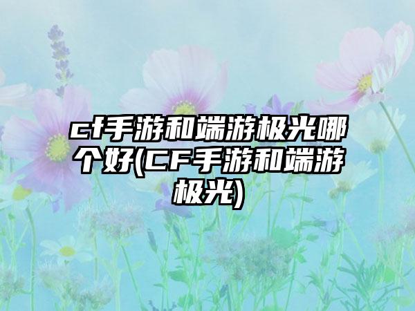 cf手游和端游极光哪个好(CF手游和端游极光)
