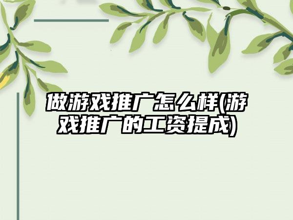 做游戏推广怎么样(游戏推广的工资提成)