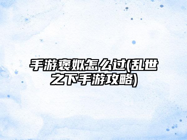手游褒姒怎么过(乱世之下手游攻略)