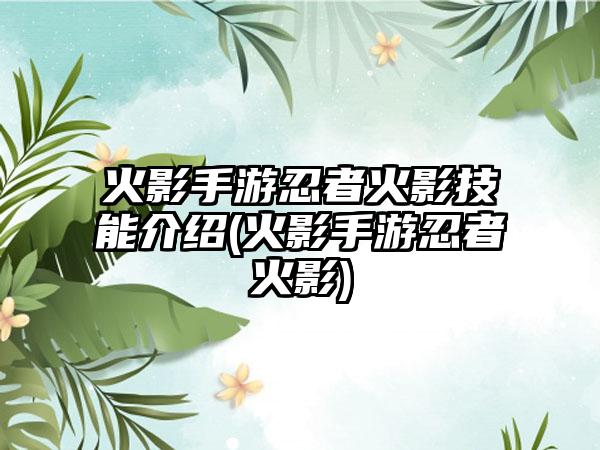 火影手游忍者火影技能介绍(火影手游忍者火影)
