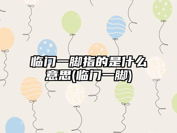 临门一脚指的是什么意思(临门一脚)