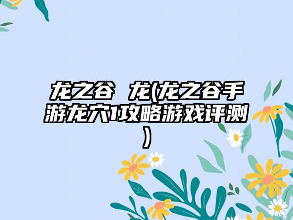 龙之谷 龙(龙之谷手游龙穴1攻略游戏评测)