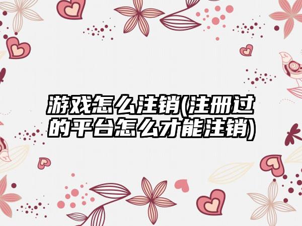 游戏怎么注销(注册过的平台怎么才能注销)