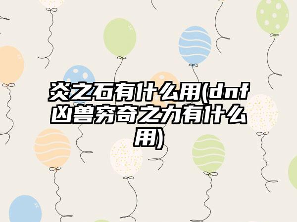 炎之石有什么用(dnf凶兽穷奇之力有什么用)