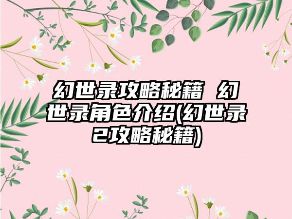 幻世录攻略秘籍 幻世录角色介绍(幻世录2攻略秘籍)