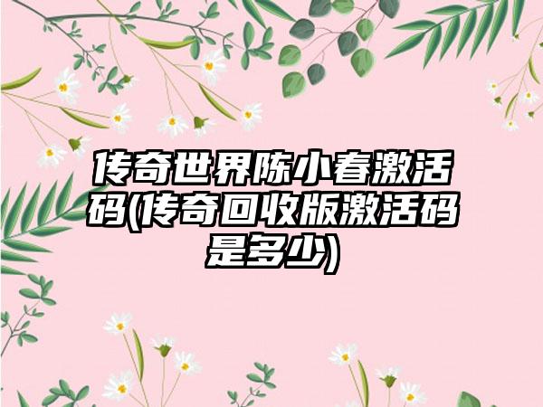 传奇世界陈小春激活码(传奇回收版激活码是多少)