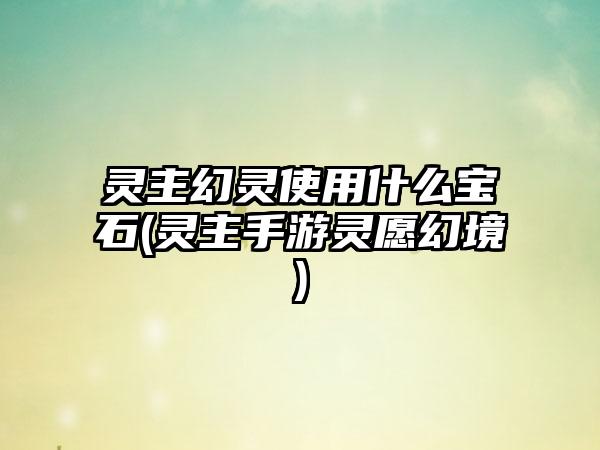 灵主幻灵使用什么宝石(灵主手游灵愿幻境)