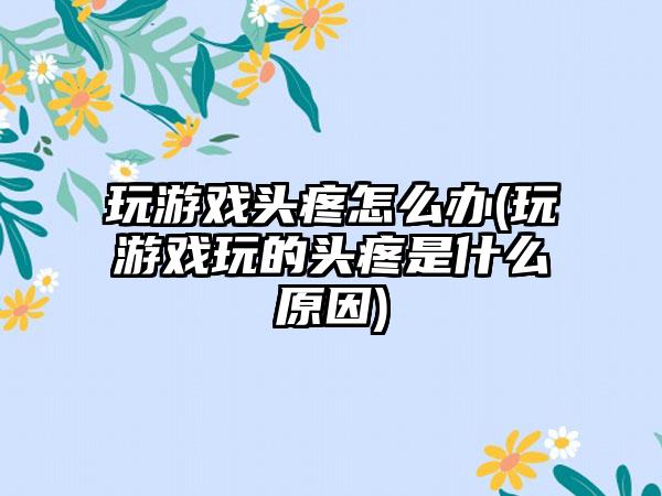 玩游戏头疼怎么办(玩游戏玩的头疼是什么原因)